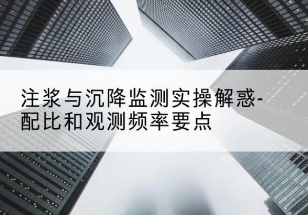 正安水泥浆配比不当会不会造成注浆管堵管？-注浆与沉降监测实操解惑-配比和观测频率要点